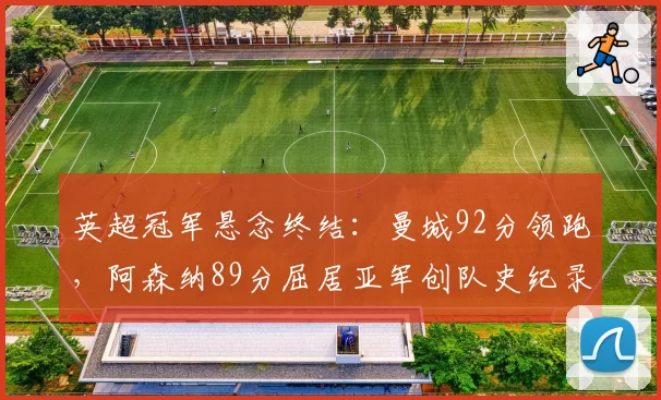 英超冠军悬念终结：曼城92分领跑，阿森纳89分屈居亚军创队史纪录