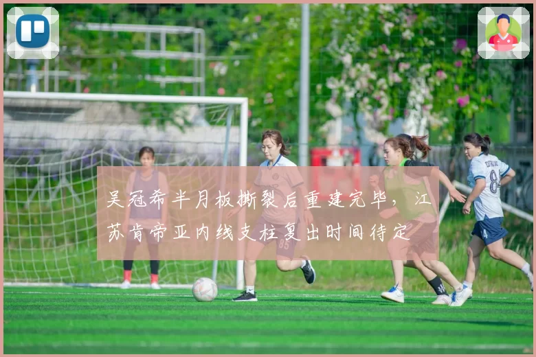 吴冠希半月板撕裂后重建完毕,江苏肯帝亚内线支柱复出时间待定