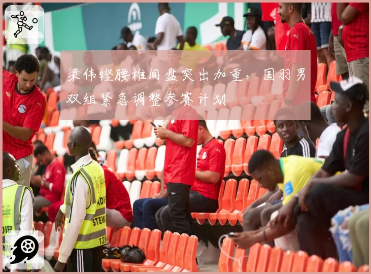 梁伟铿腰椎间盘突出加重，国羽男双组紧急调整参赛计划