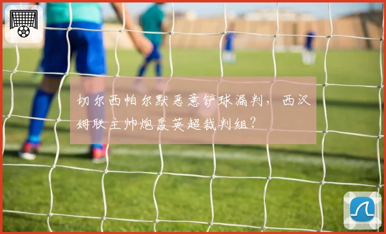 切尔西帕尔默恶意铲球漏判，西汉姆联主帅炮轰英超裁判组？