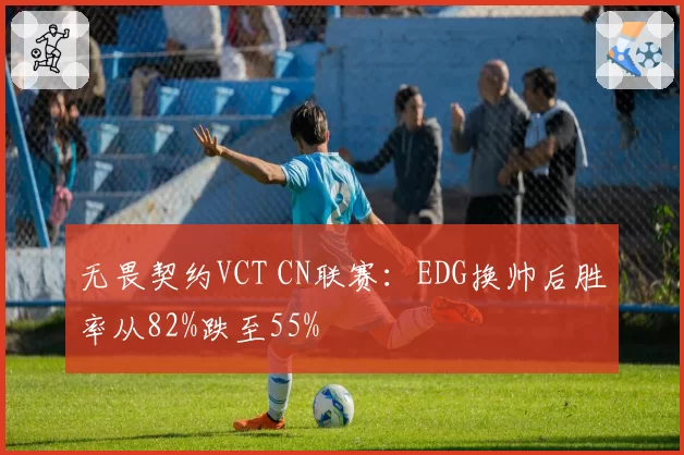 无畏契约VCT CN联赛：EDG换帅后胜率从82%跌至55%