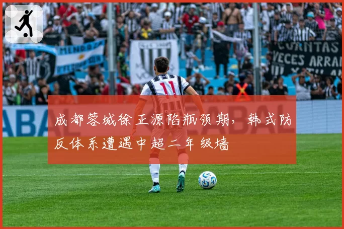 成都蓉城徐正源陷瓶颈期，韩式防反体系遭遇中超二年级墙