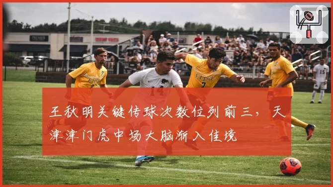 王秋明关键传球次数位列前三，天津津门虎中场大脑渐入佳境