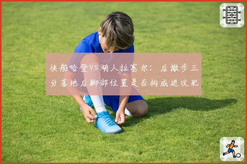 快船哈登vs湖人拉塞尔：后撤步三分落地后脚部位置是否构成进攻犯规的判定差异对比