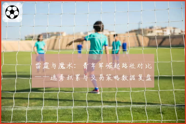 雷霆与魔术：青年军崛起路径对比——选秀积累与交易策略数据复盘