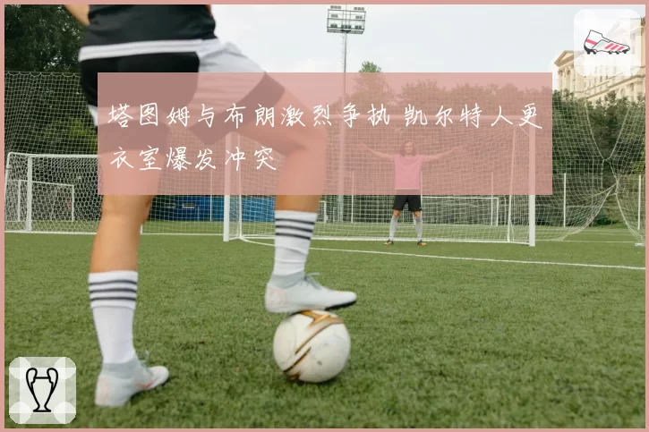 塔图姆与布朗激烈争执 凯尔特人更衣室爆发冲突
