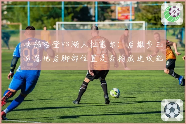 快船哈登vs湖人拉塞尔：后撤步三分落地后脚部位置是否构成进攻犯规的判定差异对比