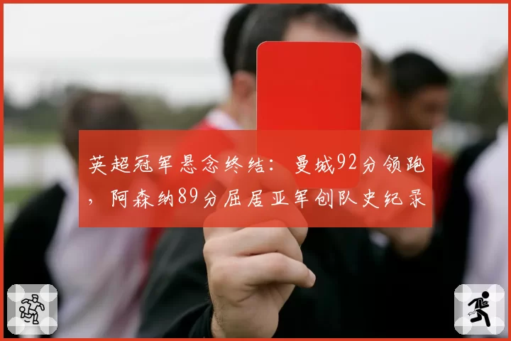 英超冠军悬念终结：曼城92分领跑，阿森纳89分屈居亚军创队史纪录