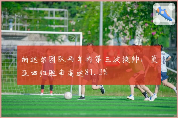 纳达尔团队两年内第三次换帅，莫亚回归胜率高达81.3%