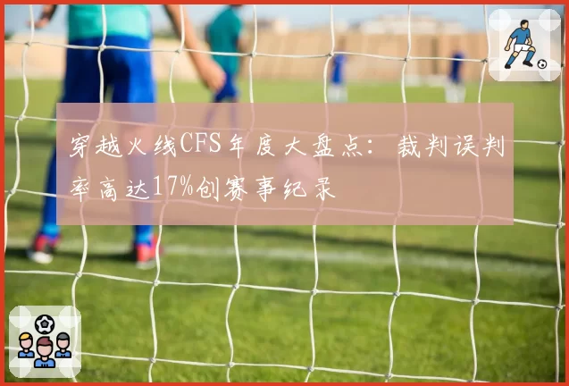 穿越火线CFS年度大盘点:裁判误判率高达17%创赛事纪录