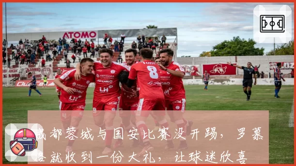 成都蓉城与国安比赛没开踢，罗慕洛就收到一份大礼，让球迷欣喜