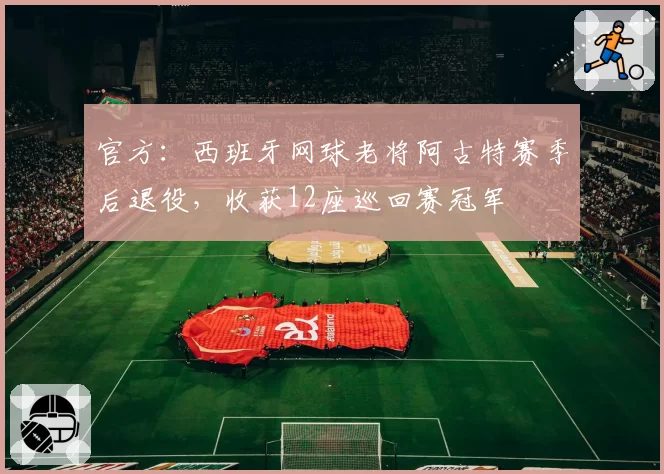 官方：西班牙网球老将阿古特赛季后退役，收获12座巡回赛冠军