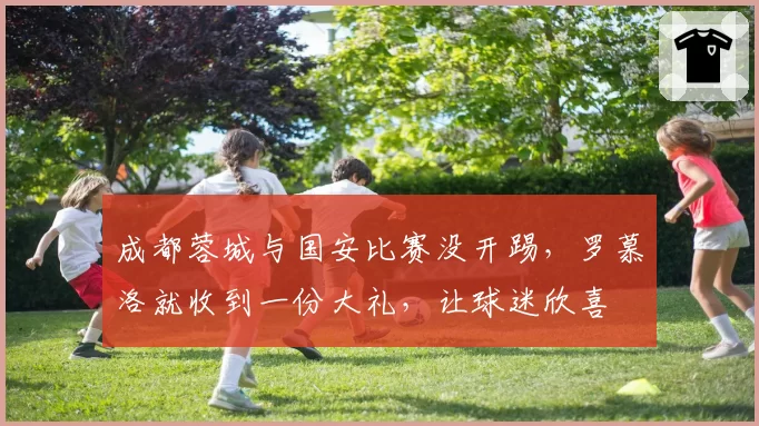 成都蓉城与国安比赛没开踢，罗慕洛就收到一份大礼，让球迷欣喜