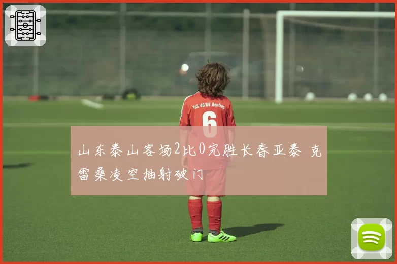 山东泰山客场2比0完胜长春亚泰 克雷桑凌空抽射破门