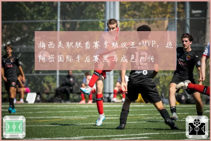 梅西美职联首赛季助攻王+MVP，迈阿密国际季后赛黑马成色几何