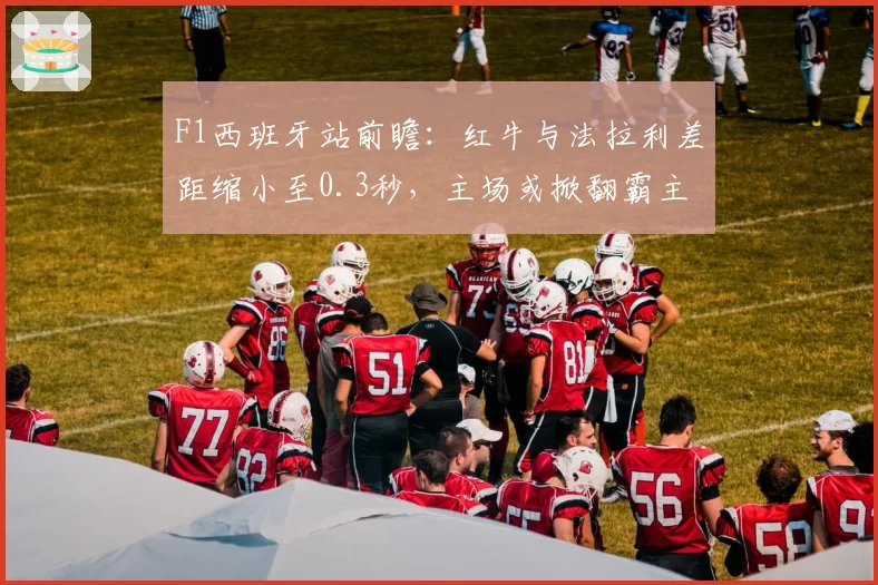 F1西班牙站前瞻:红牛与法拉利差距缩小至0.3秒,主场或掀翻霸主