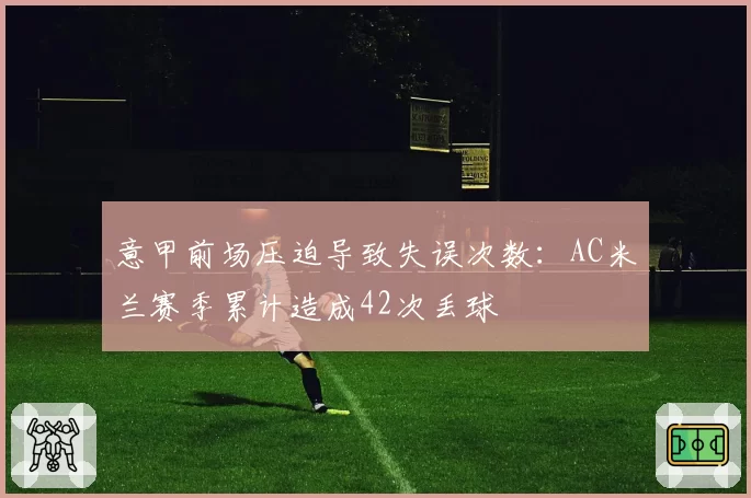 意甲前场压迫导致失误次数：AC米兰赛季累计造成42次丢球