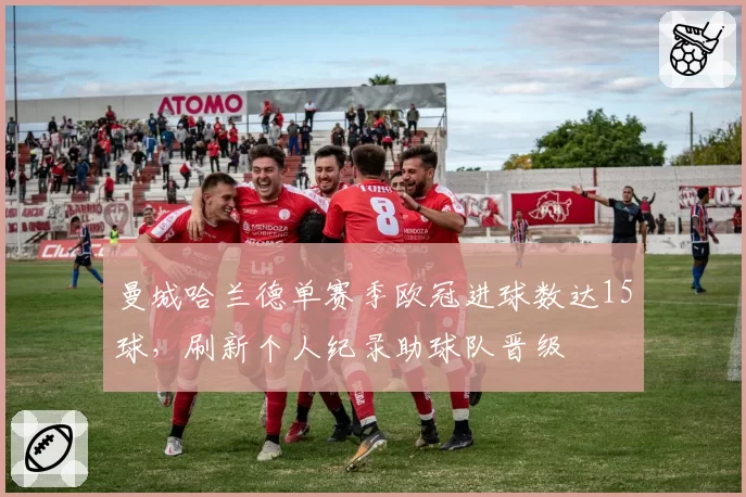 曼城哈兰德单赛季欧冠进球数达15球，刷新个人纪录助球队晋级