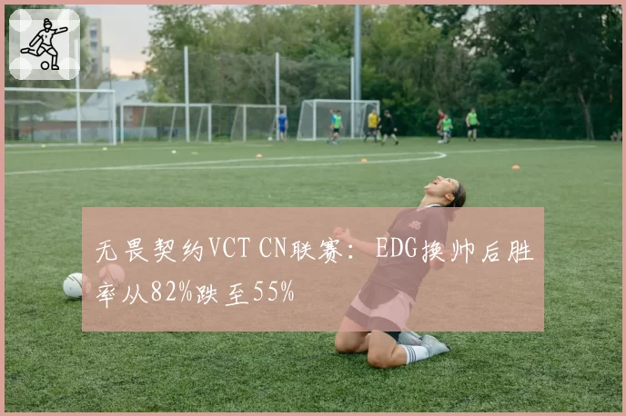 无畏契约VCT CN联赛：EDG换帅后胜率从82%跌至55%