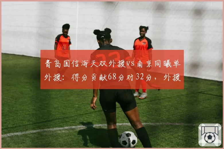 青岛国信海天双外援vs南京同曦单外援：得分贡献68分对32分，外援对决高下立判