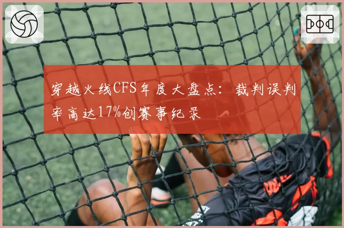 穿越火线CFS年度大盘点:裁判误判率高达17%创赛事纪录