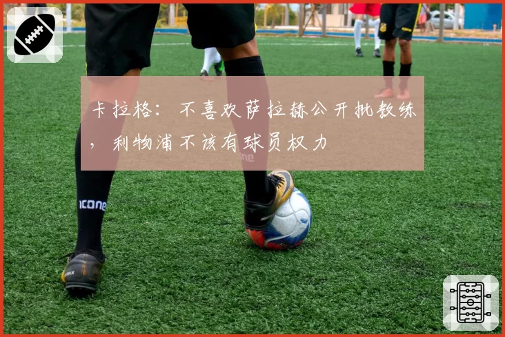 卡拉格：不喜欢萨拉赫公开批教练，利物浦不该有球员权力