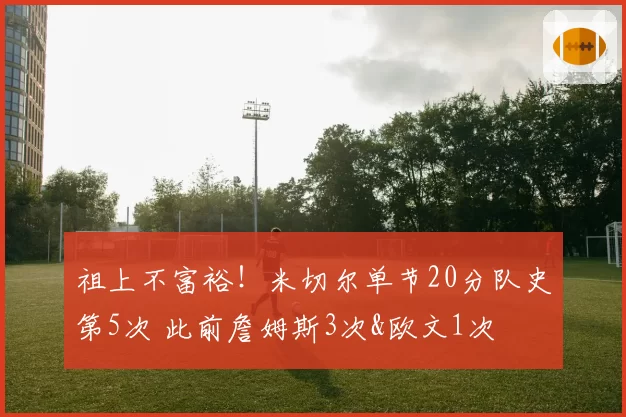 祖上不富裕！米切尔单节20分队史第5次 此前詹姆斯3次&欧文1次