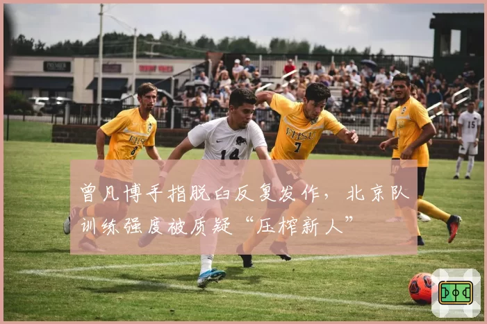 曾凡博手指脱臼反复发作,北京队训练强度被质疑“压榨新人”