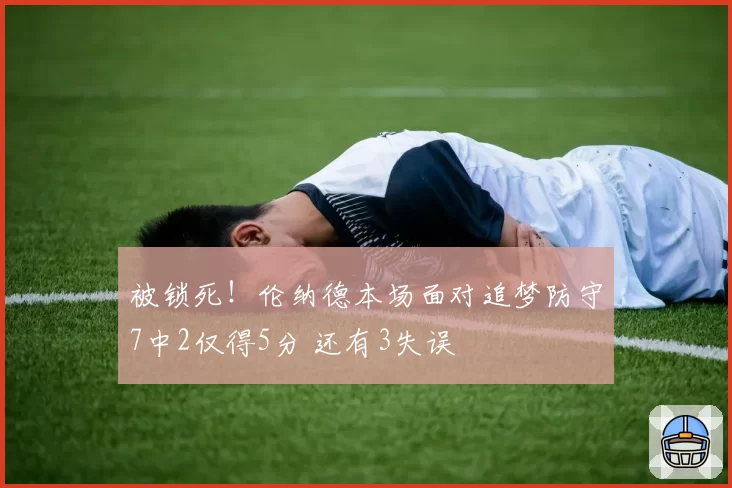 被锁死！伦纳德本场面对追梦防守7中2仅得5分 还有3失误