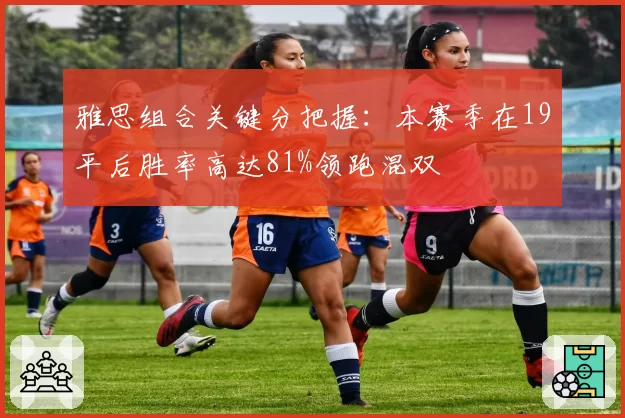 雅思组合关键分把握:本赛季在19平后胜率高达81%领跑混双