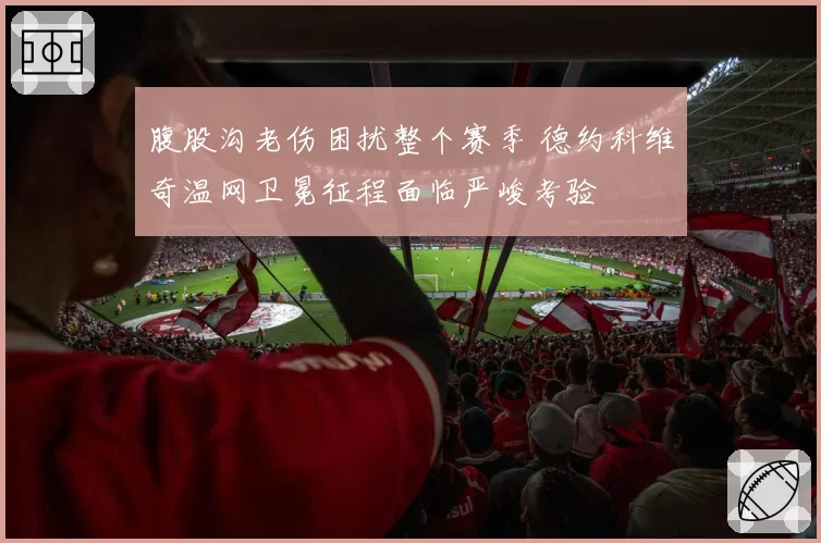 腹股沟老伤困扰整个赛季 德约科维奇温网卫冕征程面临严峻考验