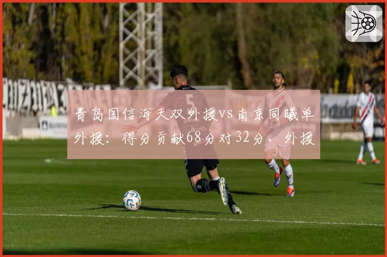 青岛国信海天双外援vs南京同曦单外援：得分贡献68分对32分，外援对决高下立判