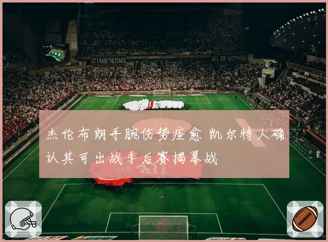 杰伦布朗手腕伤势痊愈 凯尔特人确认其可出战季后赛揭幕战