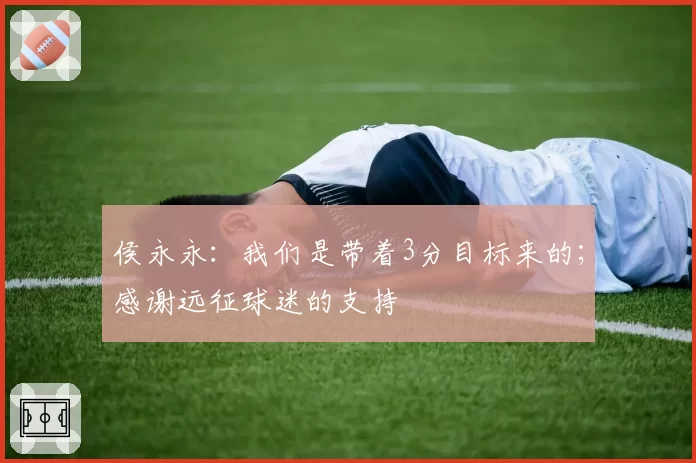 侯永永：我们是带着3分目标来的；感谢远征球迷的支持