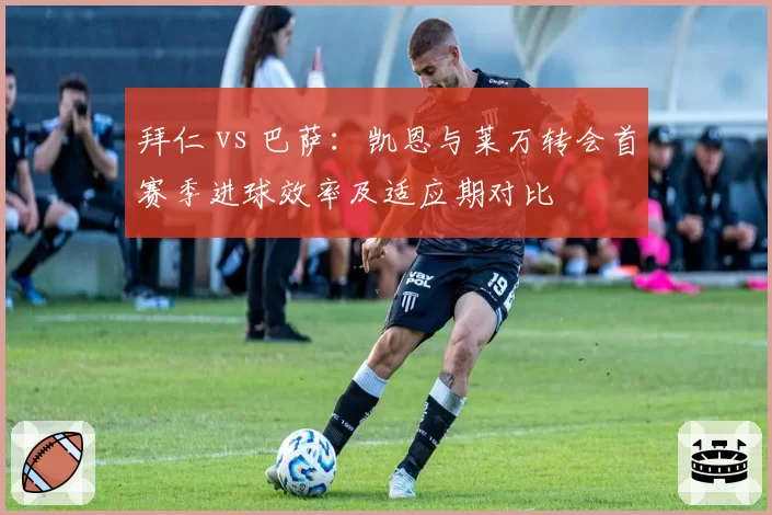 拜仁 vs 巴萨:凯恩与莱万转会首赛季进球效率及适应期对比