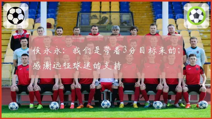 侯永永：我们是带着3分目标来的；感谢远征球迷的支持