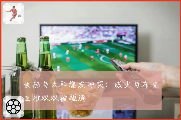 快船与太阳爆发冲突：威少与布克互推双双被驱逐