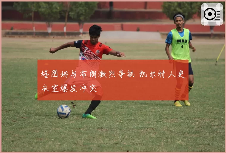 塔图姆与布朗激烈争执 凯尔特人更衣室爆发冲突