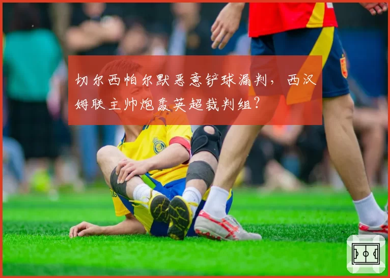 切尔西帕尔默恶意铲球漏判，西汉姆联主帅炮轰英超裁判组？