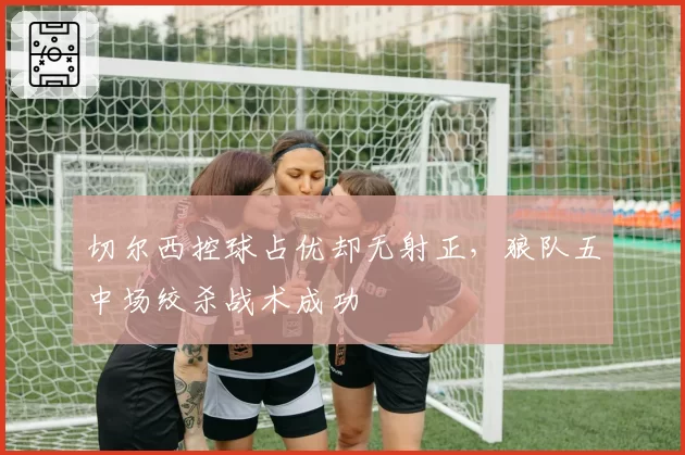 切尔西控球占优却无射正，狼队五中场绞杀战术成功