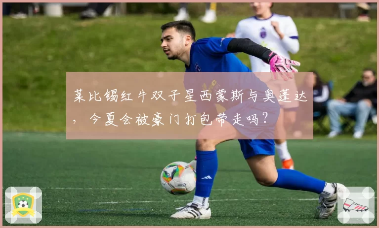 莱比锡红牛双子星西蒙斯与奥蓬达，今夏会被豪门打包带走吗？