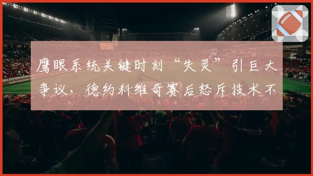 鹰眼系统关键时刻“失灵”引巨大争议，德约科维奇赛后怒斥技术不公