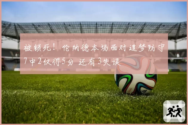 被锁死！伦纳德本场面对追梦防守7中2仅得5分 还有3失误