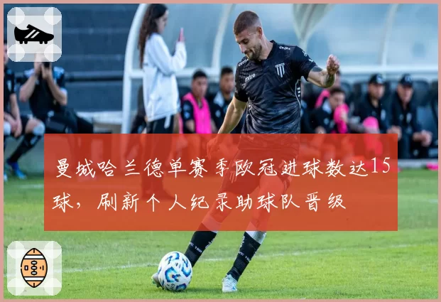曼城哈兰德单赛季欧冠进球数达15球，刷新个人纪录助球队晋级