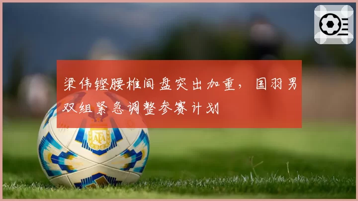 梁伟铿腰椎间盘突出加重，国羽男双组紧急调整参赛计划